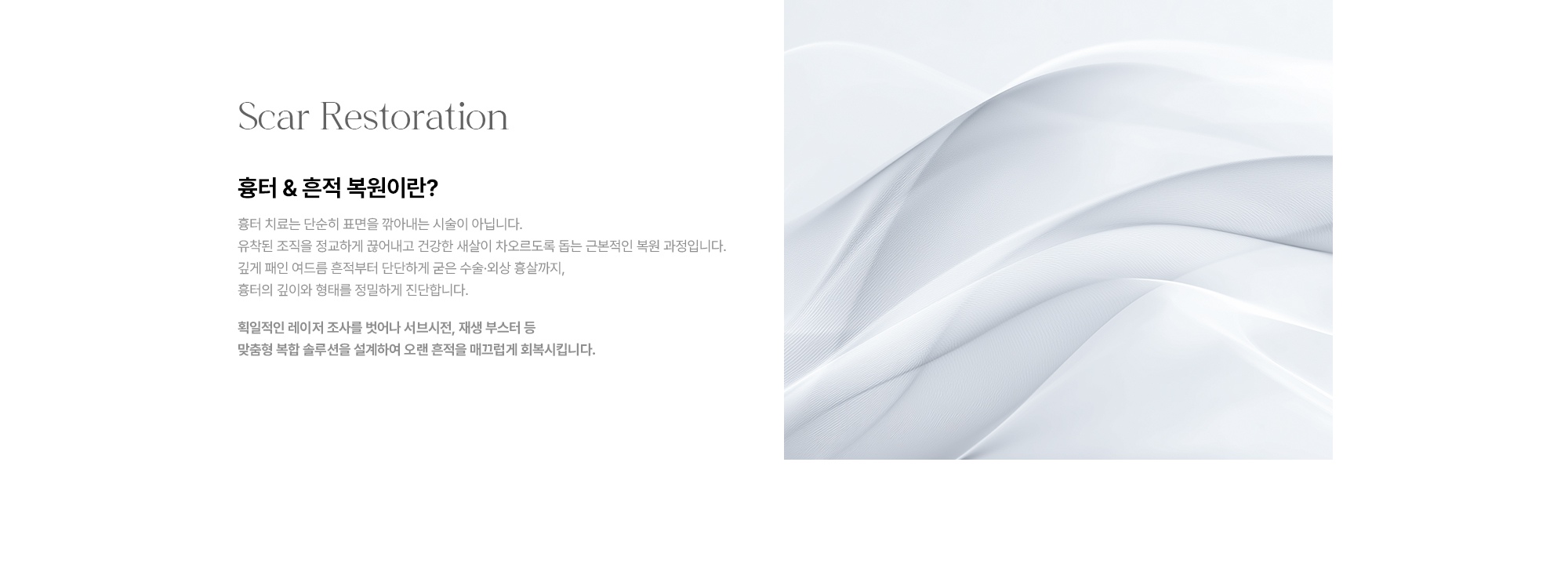 흉터 & 흔적 복원이란? 흉터 치료는 단순히 표면을 깎아내는 시술이 아닙니다. 유착된 조직을 끊어내고 건강한 새살이 차오르도록 돕는 근본적인 복원 과정입니다