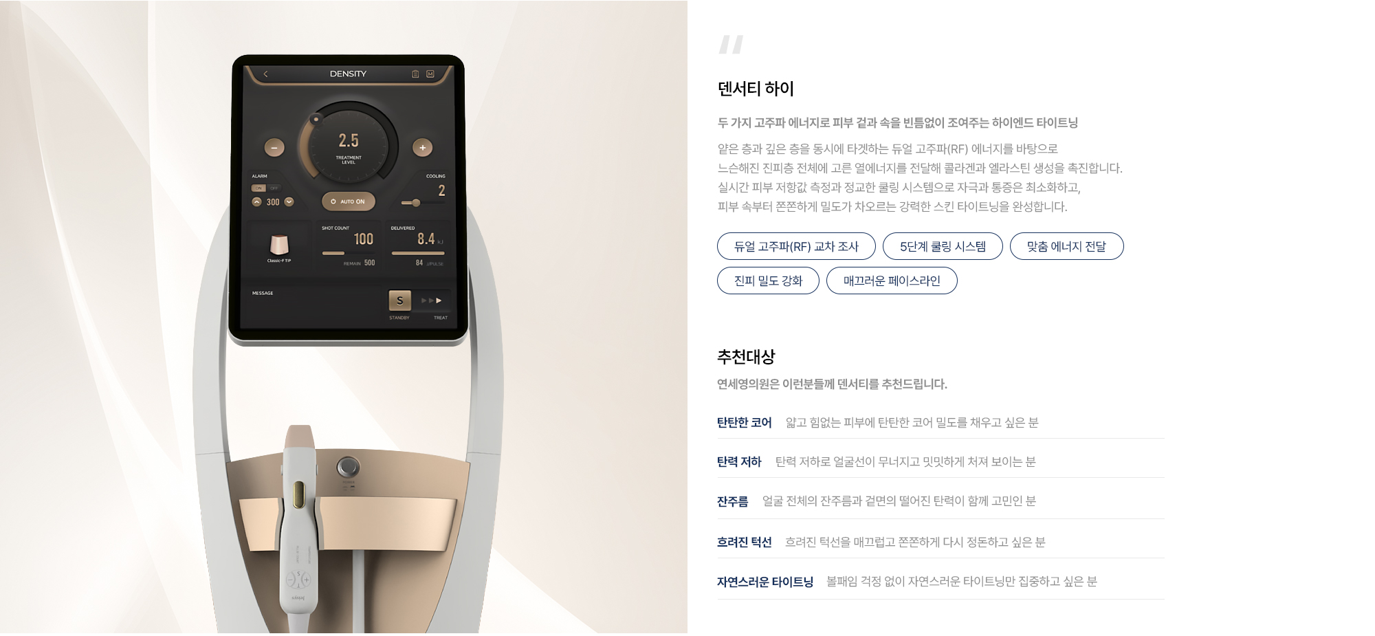 [덴서티 하이] 듀얼 고주파(RF) 교차 조사 · 5단계 쿨링 시스템 · 맞춤 에너지 전달 · 진피 밀도 강화 · 매끄러운 페이스라인 · 추천대상 : 탄탄한 코어 · 탄력 저하 · 잔주름 · 흐려진 턱선 · 자연스러운 타이트닝
